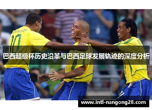 巴西超级杯历史沿革与巴西足球发展轨迹的深度分析 巴西超级杯历史沿革与巴西足球发展轨迹的深度分析