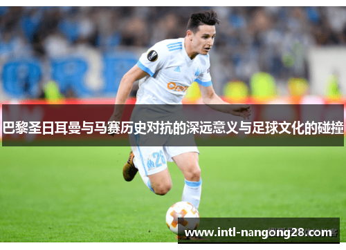 巴黎圣日耳曼与马赛历史对抗的深远意义与足球文化的碰撞 巴黎圣日耳曼与马赛历史对抗的深远意义与足球文化的碰撞