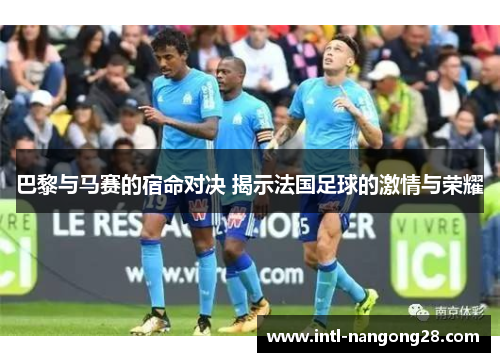 巴黎与马赛的宿命对决 揭示法国足球的激情与荣耀 巴黎与马赛的宿命对决 揭示法国足球的激情与荣耀