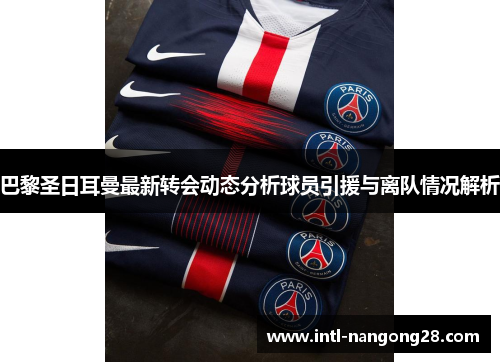 巴黎圣日耳曼最新转会动态分析球员引援与离队情况解析 巴黎圣日耳曼最新转会动态分析球员引援与离队情况解析