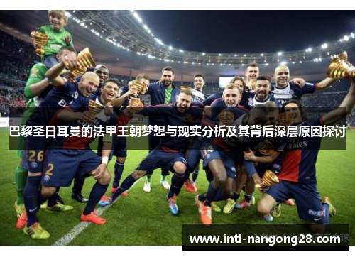巴黎圣日耳曼的法甲王朝梦想与现实分析及其背后深层原因探讨 巴黎圣日耳曼的法甲王朝梦想与现实分析及其背后深层原因探讨