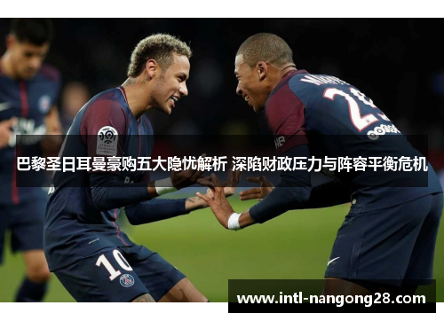 巴黎圣日耳曼豪购五大隐忧解析 深陷财政压力与阵容平衡危机 巴黎圣日耳曼豪购五大隐忧解析 深陷财政压力与阵容平衡危机