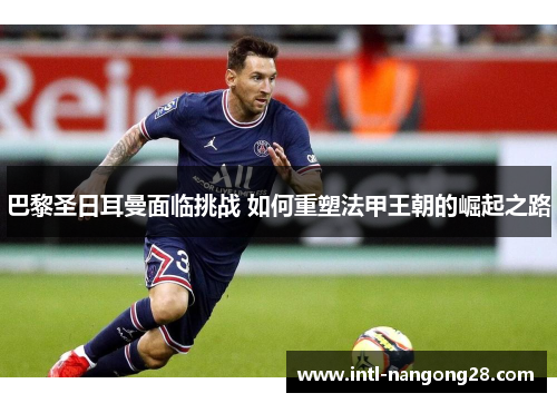 巴黎圣日耳曼面临挑战 如何重塑法甲王朝的崛起之路