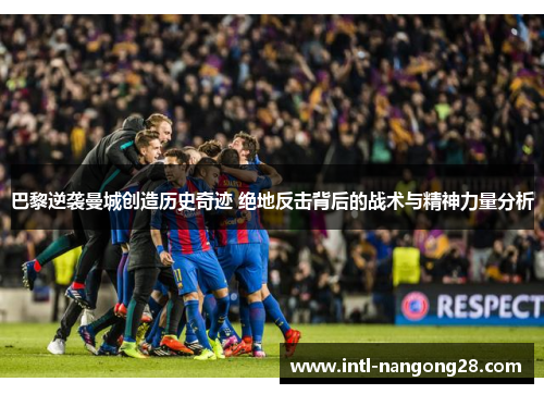 巴黎逆袭曼城创造历史奇迹 绝地反击背后的战术与精神力量分析 巴黎逆袭曼城创造历史奇迹 绝地反击背后的战术与精神力量分析