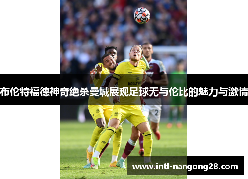 布伦特福德神奇绝杀曼城展现足球无与伦比的魅力与激情 布伦特福德神奇绝杀曼城展现足球无与伦比的魅力与激情