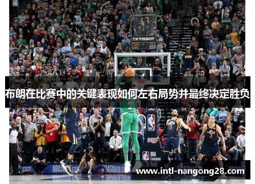 布朗在比赛中的关键表现如何左右局势并最终决定胜负