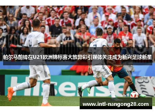 帕尔马前锋在U21欧洲锦标赛大放异彩引媒体关注成为新兴足球新星