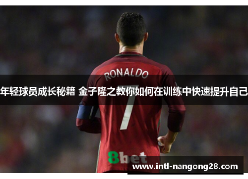 年轻球员成长秘籍 金子隆之教你如何在训练中快速提升自己