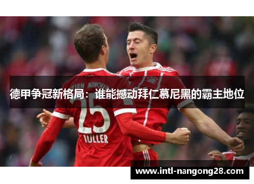 德甲争冠新格局：谁能撼动拜仁慕尼黑的霸主地位