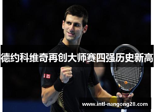 德约科维奇再创大师赛四强历史新高 德约科维奇再创大师赛四强历史新高