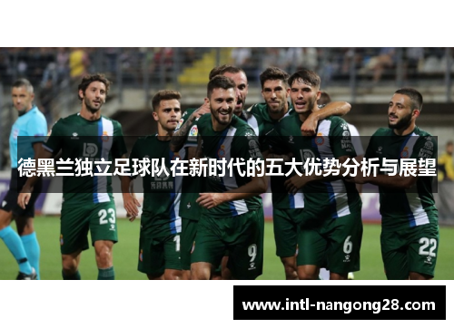 德黑兰独立足球队在新时代的五大优势分析与展望