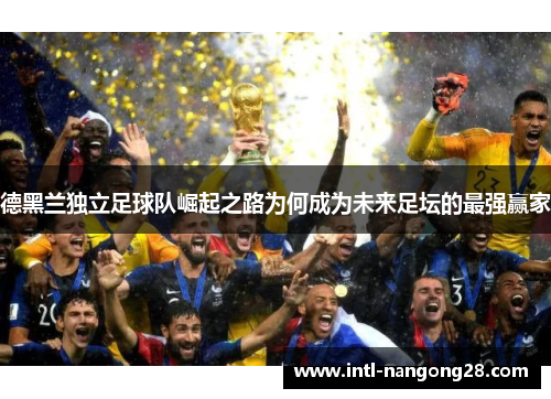 德黑兰独立足球队崛起之路为何成为未来足坛的最强赢家