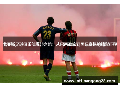 戈亚斯足球俱乐部崛起之路：从巴西劲旅到国际赛场的精彩征程