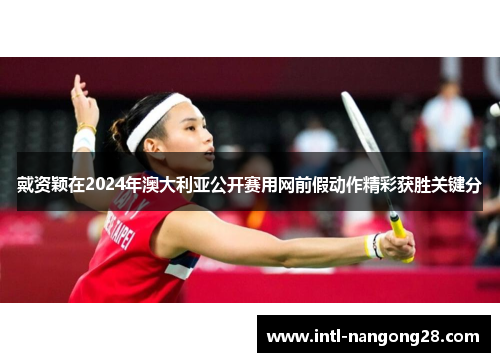 戴资颖在2024年澳大利亚公开赛用网前假动作精彩获胜关键分 戴资颖在2024年澳大利亚公开赛用网前假动作精彩获胜关键分